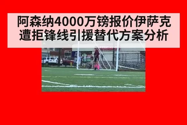 阿森纳4000万镑报价伊萨克遭拒锋线引援替代方案分析 - huatihui