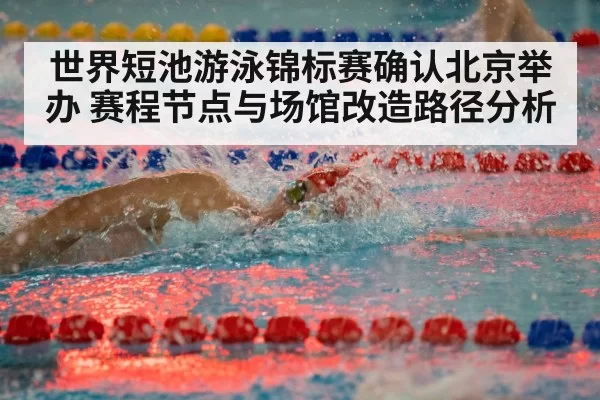 世界短池游泳锦标赛确认北京举办 赛程节点与场馆改造路径分析