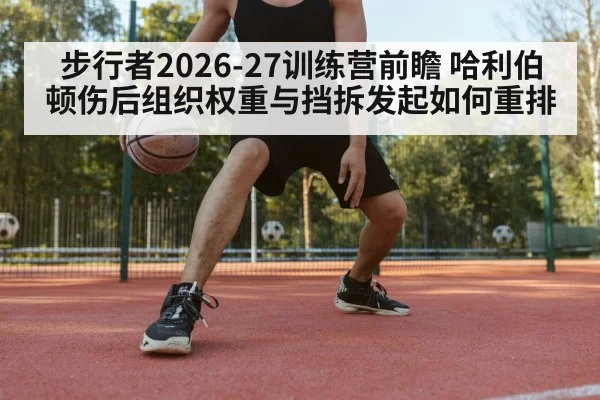 步行者2026-27训练营前瞻 哈利伯顿伤后组织权重与挡拆发起如何重排