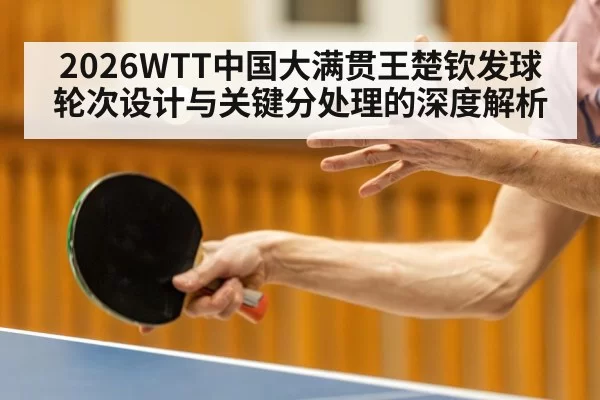 2026WTT中国大满贯王楚钦发球轮次设计与关键分处理的深度解析（huatihui）